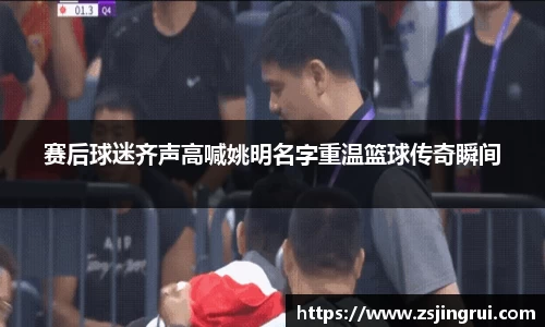 赛后球迷齐声高喊姚明名字重温篮球传奇瞬间