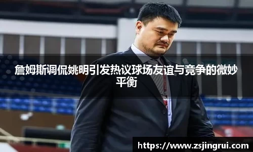 詹姆斯调侃姚明引发热议球场友谊与竞争的微妙平衡