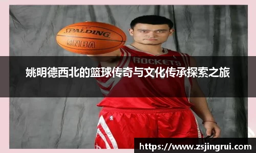 姚明德西北的篮球传奇与文化传承探索之旅