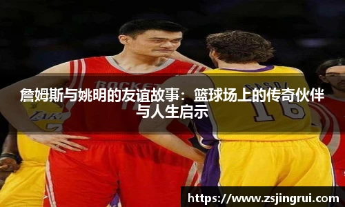 詹姆斯与姚明的友谊故事：篮球场上的传奇伙伴与人生启示