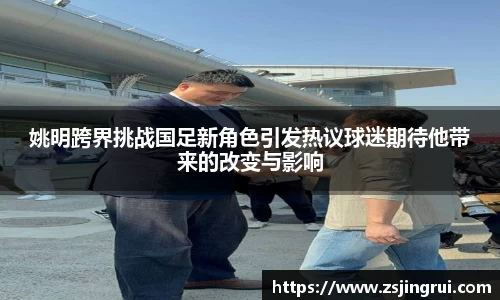 姚明跨界挑战国足新角色引发热议球迷期待他带来的改变与影响