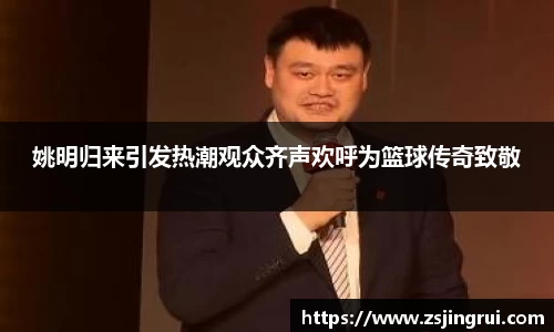 姚明归来引发热潮观众齐声欢呼为篮球传奇致敬
