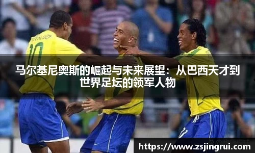 马尔基尼奥斯的崛起与未来展望：从巴西天才到世界足坛的领军人物