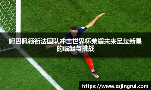 姆巴佩领衔法国队冲击世界杯荣耀未来足坛新星的崛起与挑战